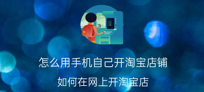 怎么用手机自己开淘宝店铺 如何在网上开淘宝店？